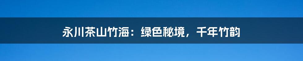 永川茶山竹海：绿色秘境，千年竹韵