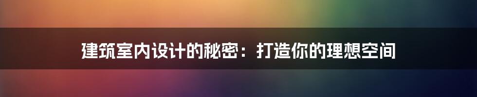 建筑室内设计的秘密：打造你的理想空间