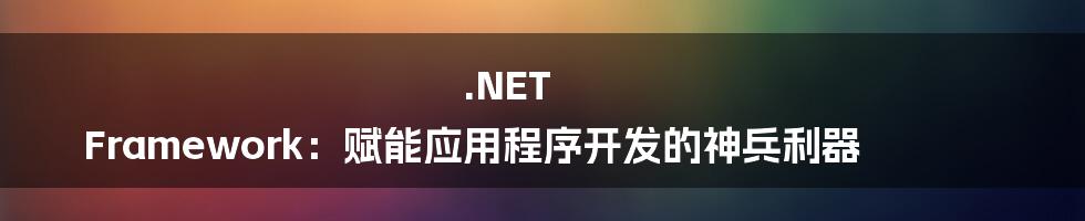 .NET Framework：赋能应用程序开发的神兵利器