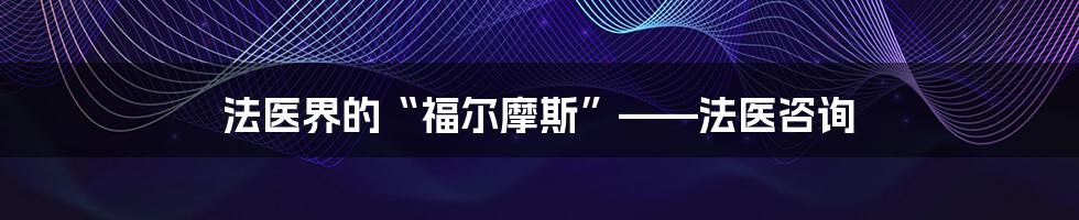 法医界的“福尔摩斯”——法医咨询