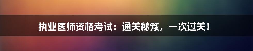 执业医师资格考试：通关秘笈，一次过关！