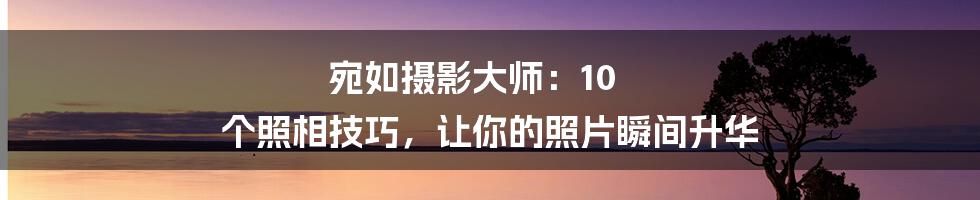 宛如摄影大师：10 个照相技巧，让你的照片瞬间升华