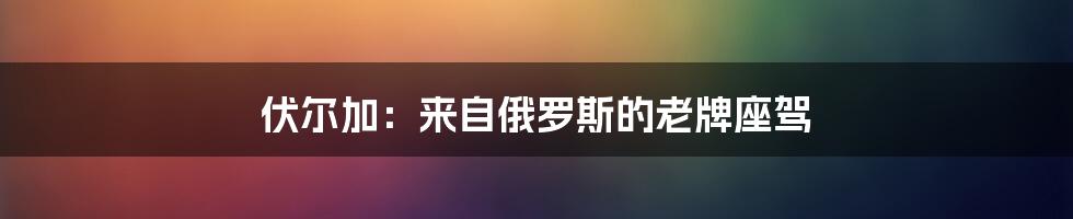 伏尔加：来自俄罗斯的老牌座驾