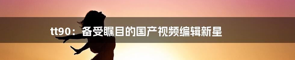 tt90：备受瞩目的国产视频编辑新星