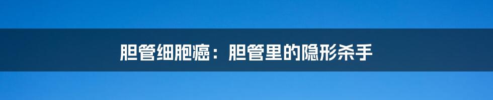 胆管细胞癌：胆管里的隐形杀手