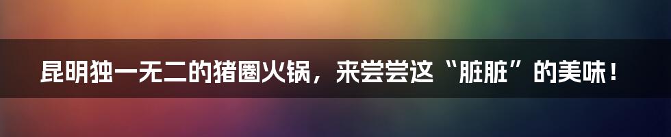 昆明独一无二的猪圈火锅，来尝尝这“脏脏”的美味！