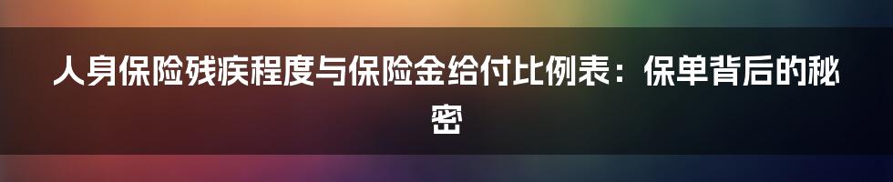 人身保险残疾程度与保险金给付比例表：保单背后的秘密