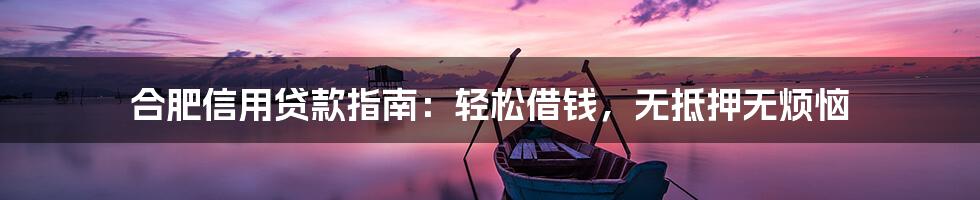 合肥信用贷款指南：轻松借钱，无抵押无烦恼