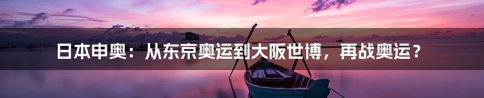 日本申奥：从东京奥运到大阪世博，再战奥运？