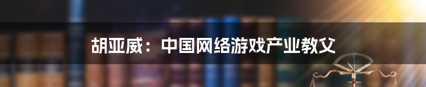 胡亚威：中国网络游戏产业教父