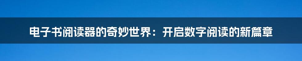 电子书阅读器的奇妙世界：开启数字阅读的新篇章