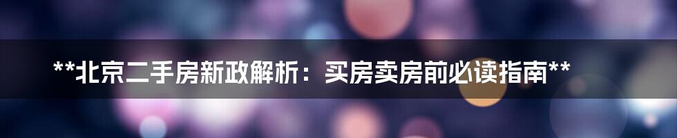 **北京二手房新政解析：买房卖房前必读指南**