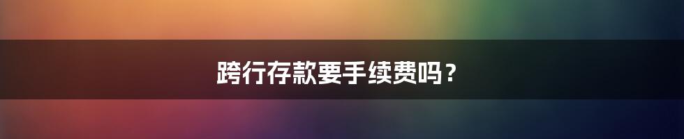 跨行存款要手续费吗？