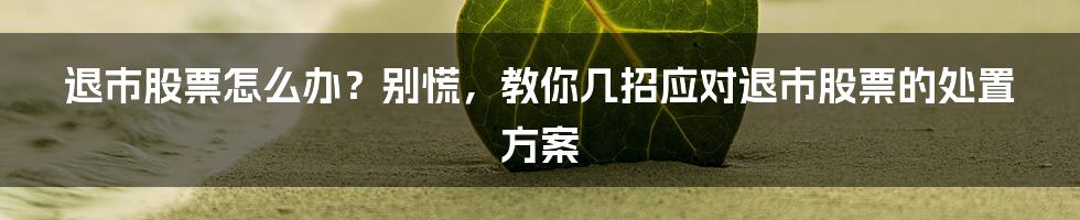 退市股票怎么办？别慌，教你几招应对退市股票的处置方案