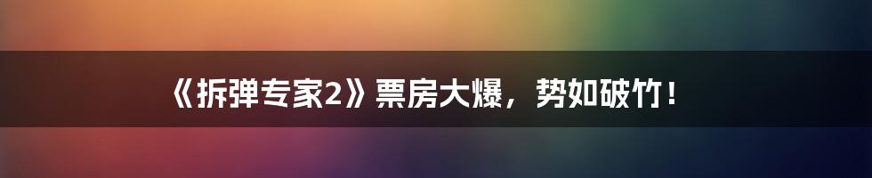 《拆弹专家2》票房大爆，势如破竹！