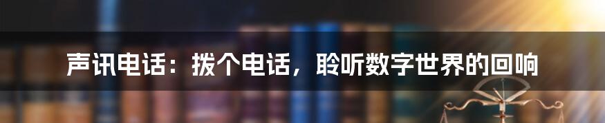 声讯电话：拨个电话，聆听数字世界的回响