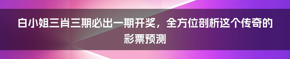 白小姐三肖三期必出一期开奖，全方位剖析这个传奇的彩票预测