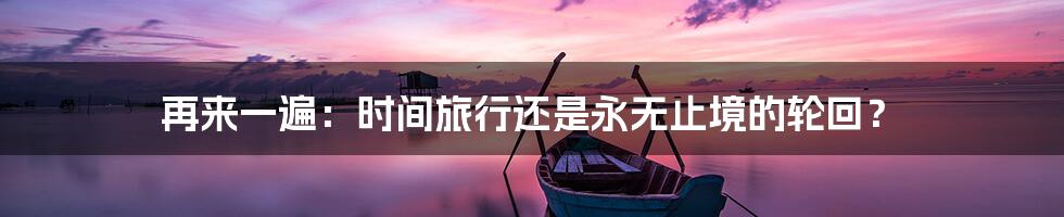 再来一遍：时间旅行还是永无止境的轮回？