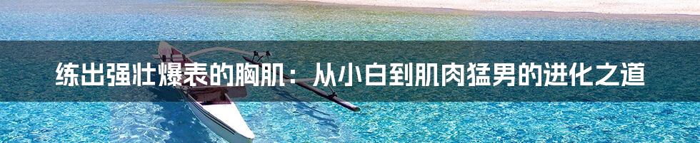 练出强壮爆表的胸肌：从小白到肌肉猛男的进化之道