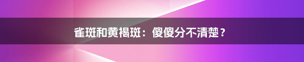 雀斑和黄褐斑：傻傻分不清楚？