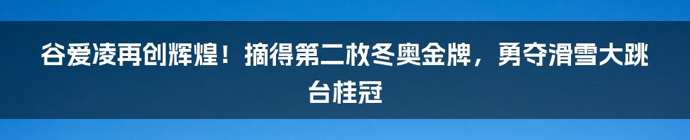 谷爱凌再创辉煌！摘得第二枚冬奥金牌，勇夺滑雪大跳台桂冠