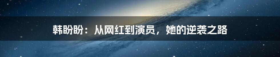 韩盼盼：从网红到演员，她的逆袭之路