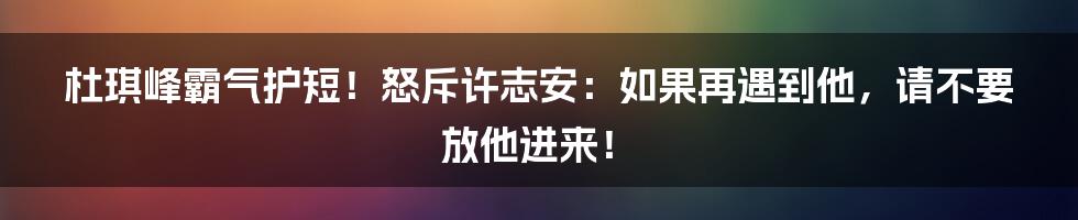 杜琪峰霸气护短！怒斥许志安：如果再遇到他，请不要放他进来！