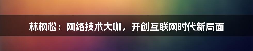 林枫松：网络技术大咖，开创互联网时代新局面