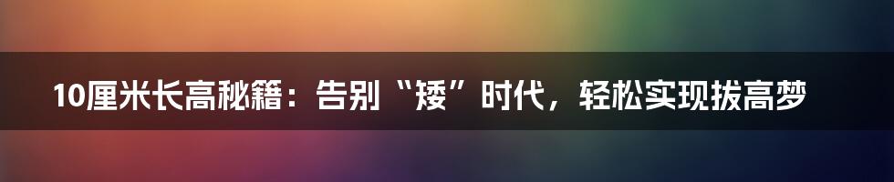 10厘米长高秘籍：告别“矮”时代，轻松实现拔高梦