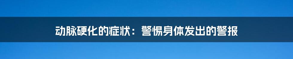 动脉硬化的症状：警惕身体发出的警报