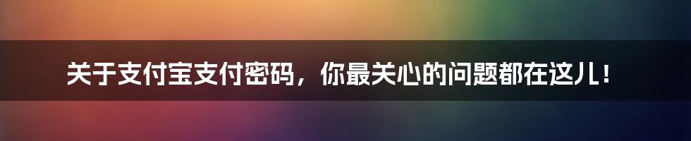 关于支付宝支付密码，你最关心的问题都在这儿！