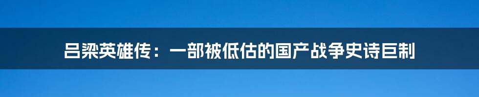 吕梁英雄传：一部被低估的国产战争史诗巨制