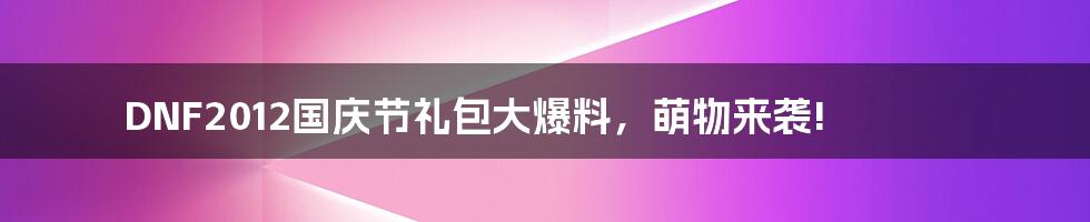 DNF2012国庆节礼包大爆料，萌物来袭!