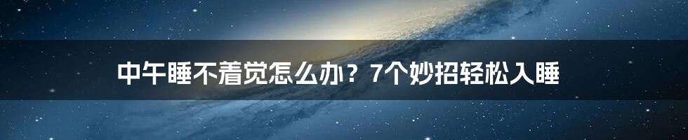 中午睡不着觉怎么办？7个妙招轻松入睡