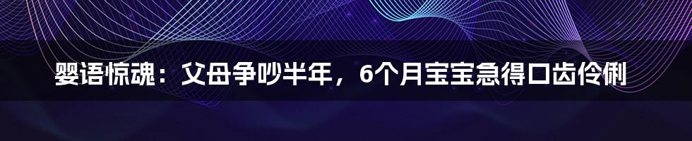 婴语惊魂：父母争吵半年，6个月宝宝急得口齿伶俐