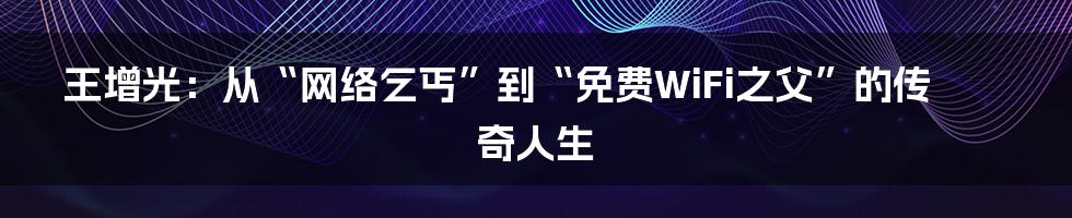 王增光：从“网络乞丐”到“免费WiFi之父”的传奇人生