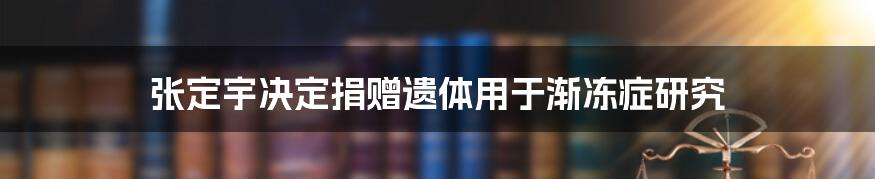 张定宇决定捐赠遗体用于渐冻症研究