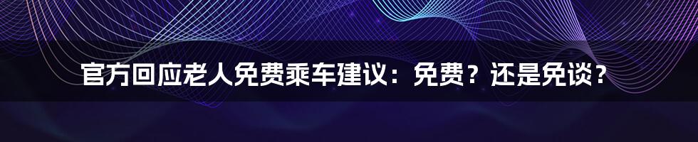 官方回应老人免费乘车建议：免费？还是免谈？