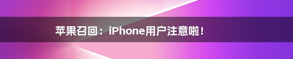 苹果召回：iPhone用户注意啦！