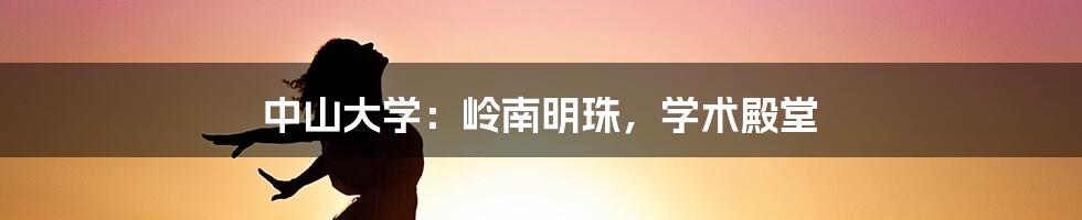 中山大学：岭南明珠，学术殿堂