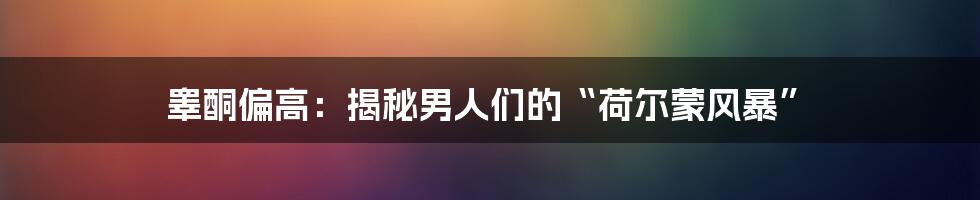 睾酮偏高：揭秘男人们的“荷尔蒙风暴”