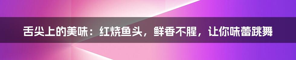 舌尖上的美味：红烧鱼头，鲜香不腥，让你味蕾跳舞