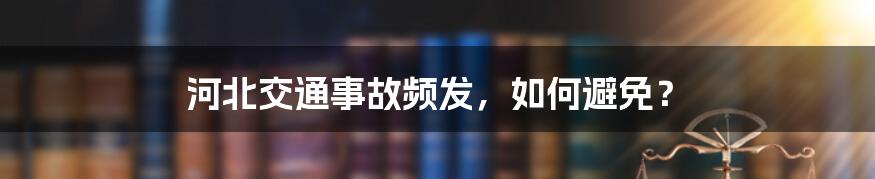 河北交通事故频发，如何避免？