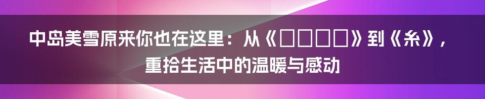 中岛美雪原来你也在这里：从《ルージュ》到《糸》，重拾生活中的温暖与感动