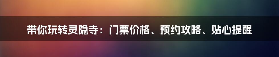 带你玩转灵隐寺：门票价格、预约攻略、贴心提醒