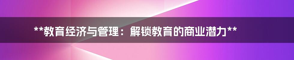 **教育经济与管理：解锁教育的商业潜力**