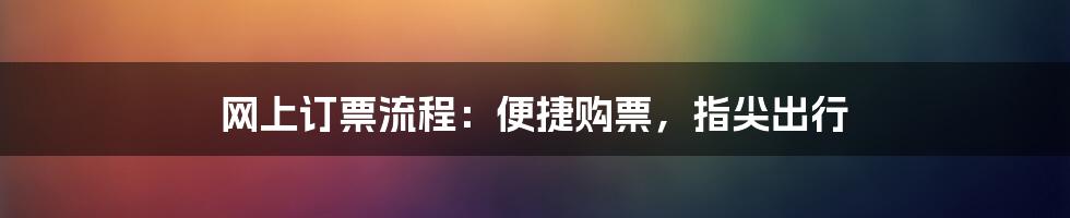 网上订票流程：便捷购票，指尖出行