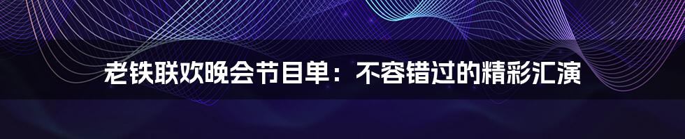 老铁联欢晚会节目单：不容错过的精彩汇演