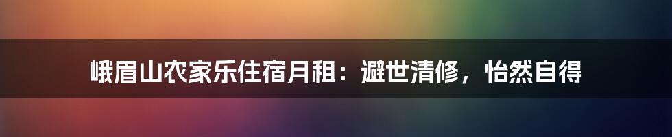 峨眉山农家乐住宿月租：避世清修，怡然自得