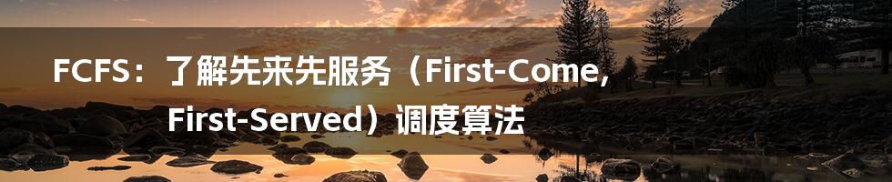 FCFS：了解先来先服务（First-Come, First-Served）调度算法